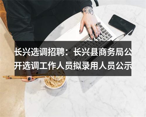 长兴选调招聘：长兴县商务局公开选调工作人员拟录用人员公示 图片