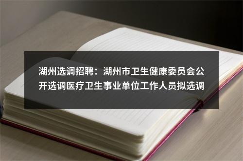 湖州选调招聘：湖州市卫生健康委员会公开选调医疗卫生事业单位工作人员拟选调人选公示 图片