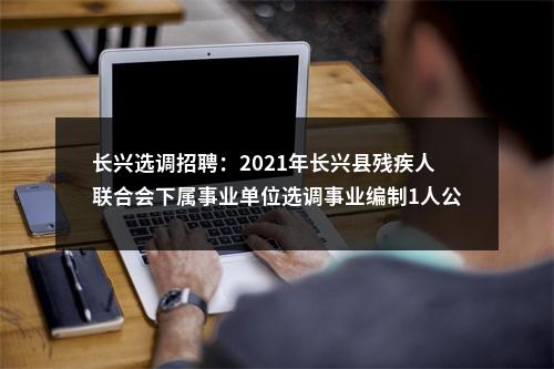 长兴选调招聘：2021年长兴县残疾人联合会下属事业单位选调事业编制1人公告 图片