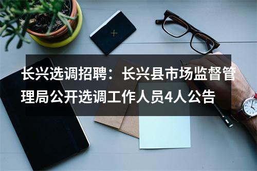 长兴选调招聘：长兴县市场监督管理局公开选调工作人员4人公告 图片