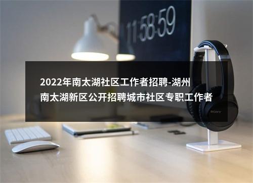 2022年南太湖社区工作者招聘-湖州南太湖新区公开招聘城市社区专职工作者拟录用人员公示 图片