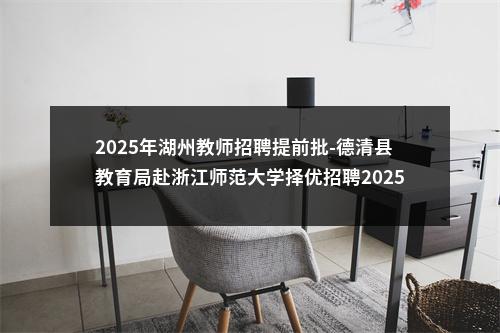 2025年湖州教师招聘提前批-德清县教育局赴浙江师范大学择优招聘2025年教师12人公告 图片