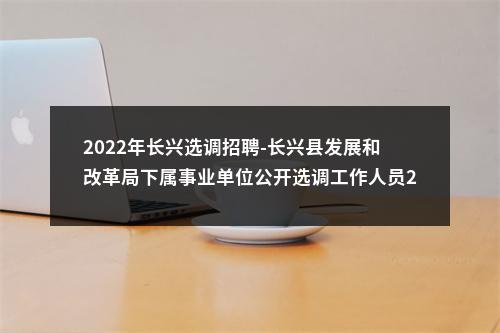 2022年长兴选调招聘-长兴县发展和改革局下属事业单位公开选调工作人员2人公告 图片