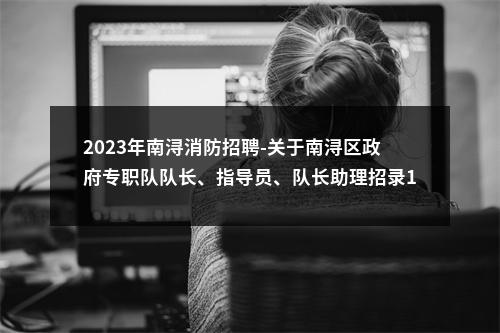 2023年南浔消防招聘-关于南浔区政府专职队队长、指导员、队长助理招录14人公告 图片
